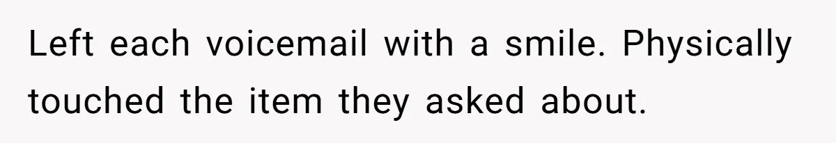 Left each voicemail with a smile. Physically touched the item they asked about.