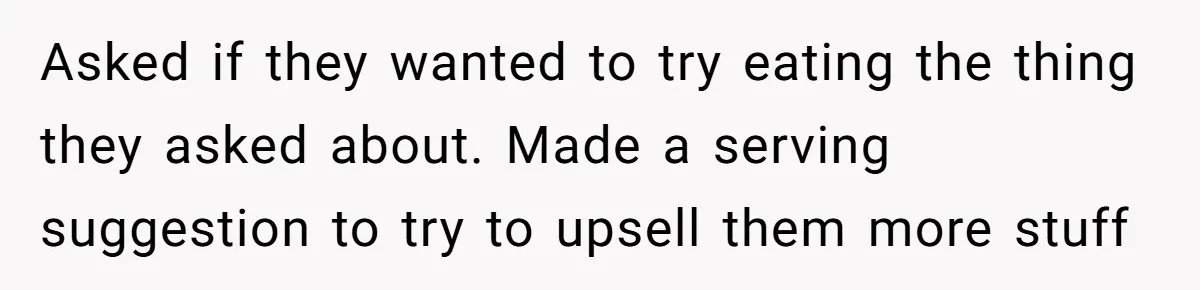 Asked if they wanted to try eating the thing they asked about. Made a serving suggestion to try to upsell them more stuff