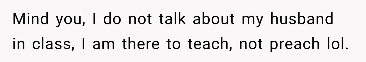 Mind you, I do not talk about my husband in class, I am there to teach, not preach lol.