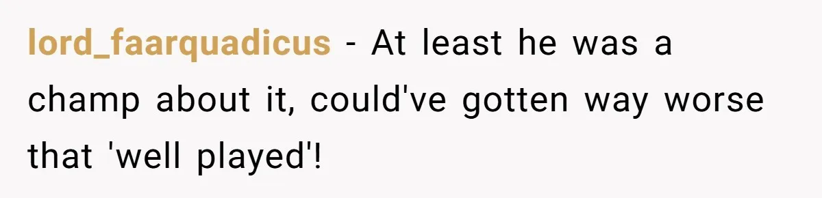 lord_faarquadicus − At least he was a champ about it, could've gotten way worse that 'well played'!
