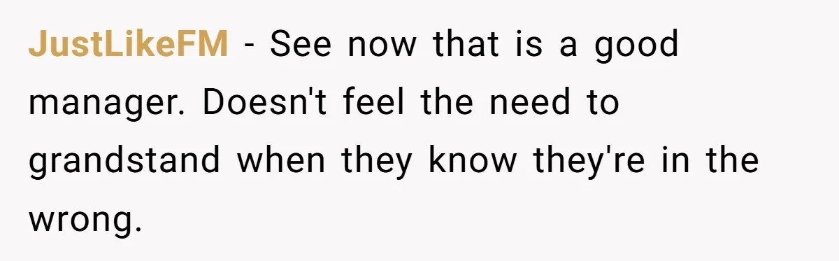 JustLikeFM − See now that is a good manager. Doesn't feel the need to grandstand when they know they're in the wrong.
