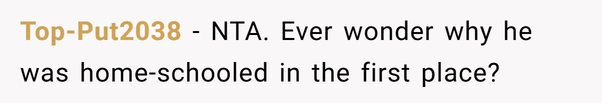 Top-Put2038 − NTA. Ever wonder why he was home-schooled in the first place?