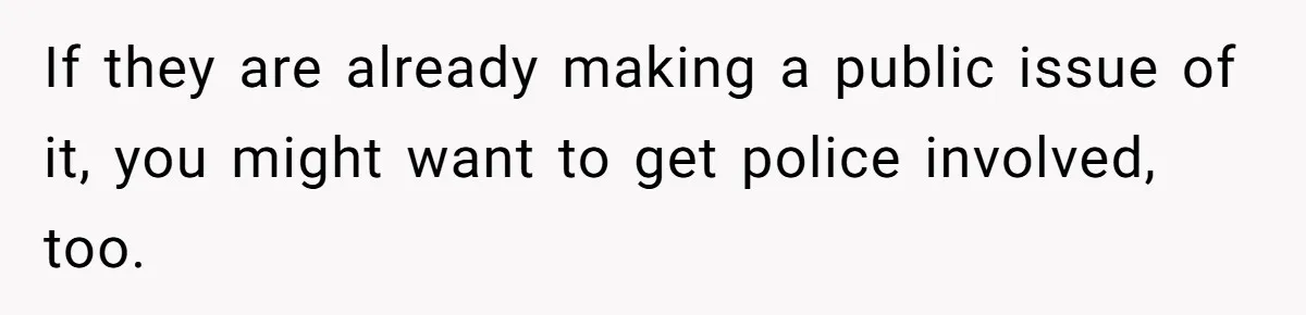 If they are already making a public issue of it, you might want to get police involved, too.
