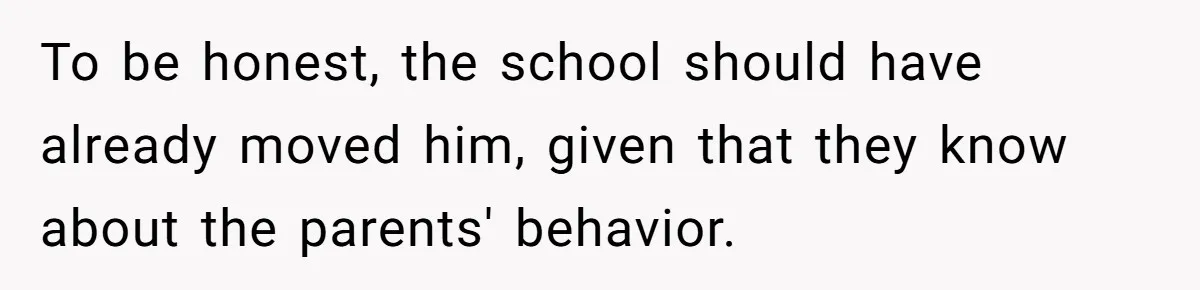 To be honest, the school should have already moved him, given that they know about the parents' behavior.