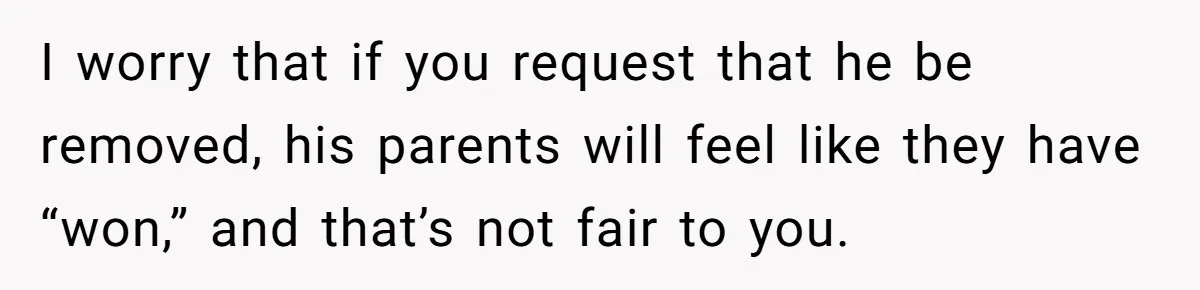 I worry that if you request that he be removed, his parents will feel like they have “won,” and that’s not fair to you.
