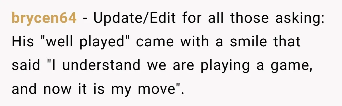 brycen64 − Update/Edit for all those asking: His "well played" came with a smile that said "I understand we are playing a game, and now it is my move".