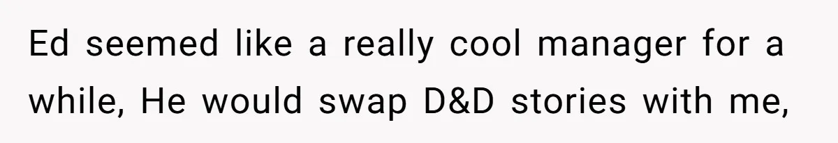 Ed seemed like a really cool manager for a while, He would swap D&D stories with me,