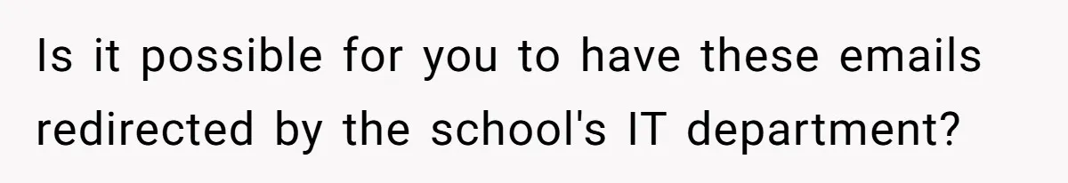 Is it possible for you to have these emails redirected by the school's IT department?
