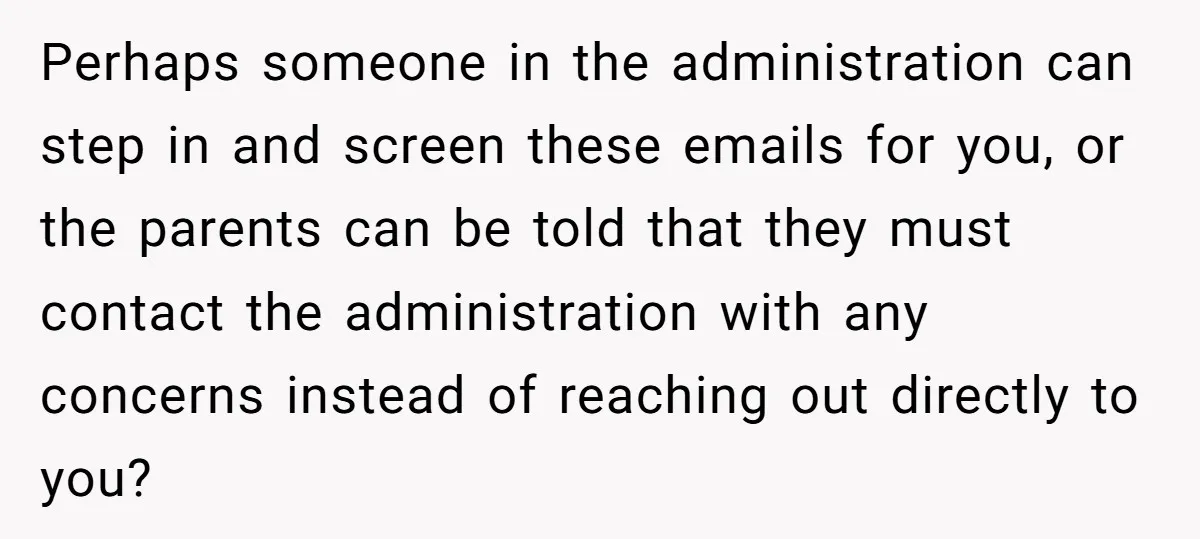 Perhaps someone in the administration can step in and screen these emails for you, or the parents can be told that they must contact the administration with any concerns instead...
