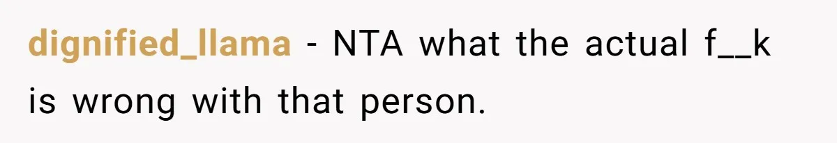 dignified_llama − NTA what the actual f__k is wrong with that person.