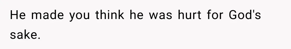 He made you think he was hurt for God's sake.