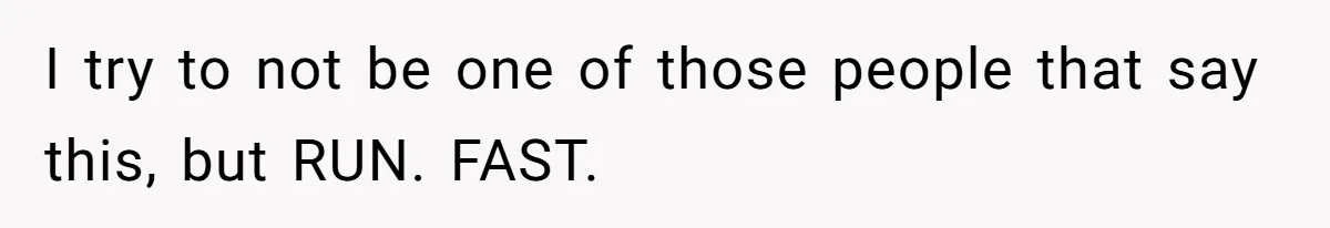 I try to not be one of those people that say this, but RUN. FAST.