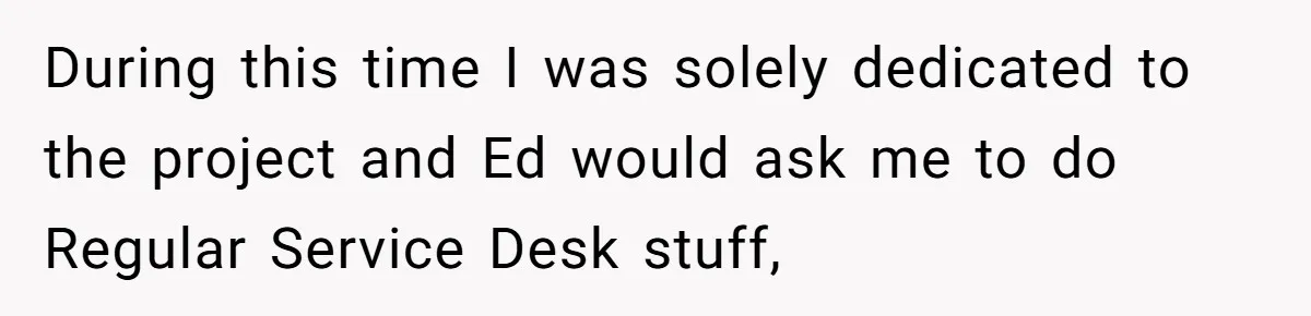 During this time I was solely dedicated to the project and Ed would ask me to do Regular Service Desk stuff,