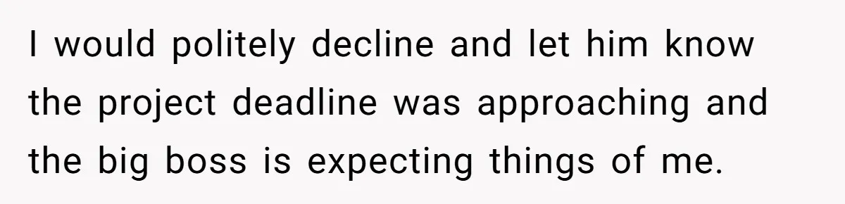 I would politely decline and let him know the project deadline was approaching and the big boss is expecting things of me.