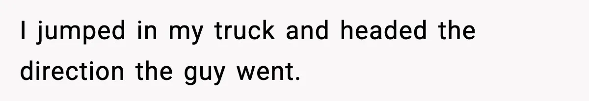 I jumped in my truck and headed the direction the guy went.