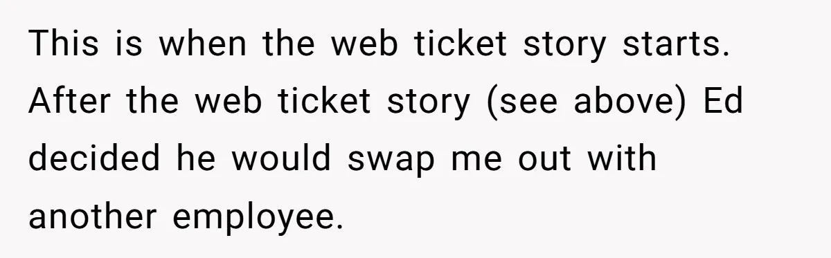 This is when the web ticket story starts. After the web ticket story (see above) Ed decided he would swap me out with another employee.