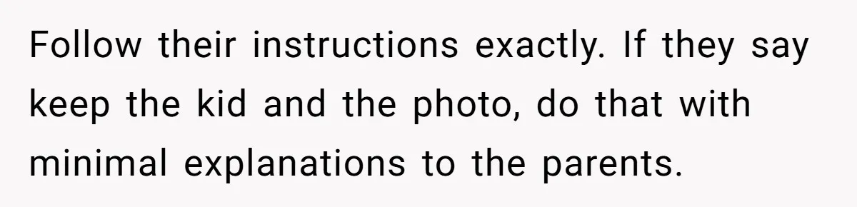 Follow their instructions exactly. If they say keep the kid and the photo, do that with minimal explanations to the parents.