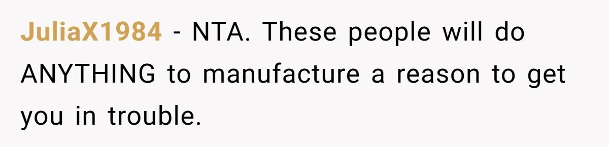 JuliaX1984 − NTA. These people will do ANYTHING to manufacture a reason to get you in trouble.