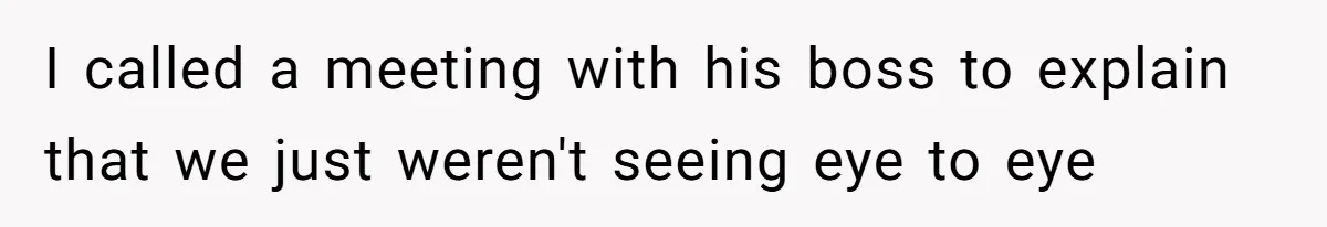 I called a meeting with his boss to explain that we just weren't seeing eye to eye