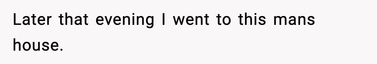 Later that evening I went to this mans house.