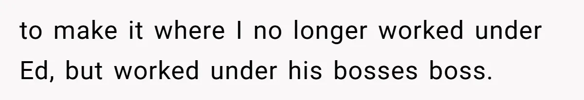 to make it where I no longer worked under Ed, but worked under his bosses boss.