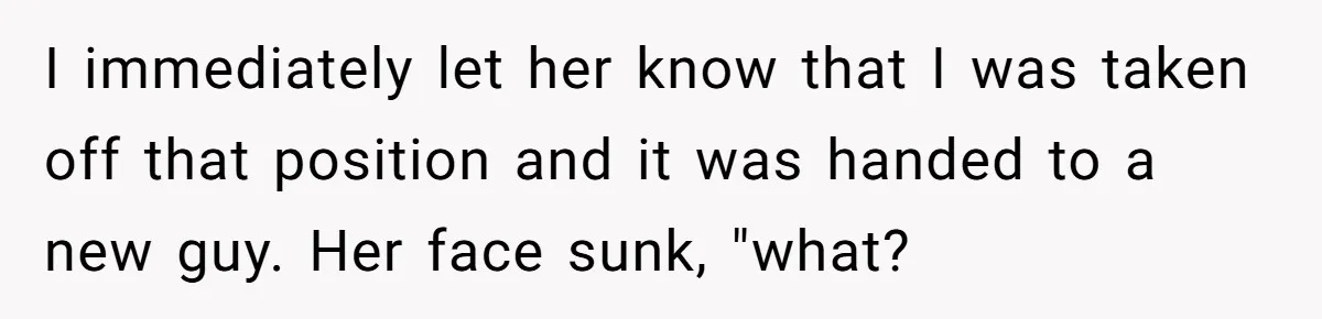 I immediately let her know that I was taken off that position and it was handed to a new guy. Her face sunk, "what?