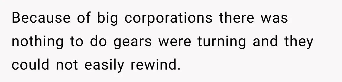 Because of big corporations there was nothing to do gears were turning and they could not easily rewind.