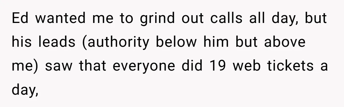 Ed wanted me to grind out calls all day, but his leads (authority below him but above me) saw that everyone did 19 web tickets a day,
