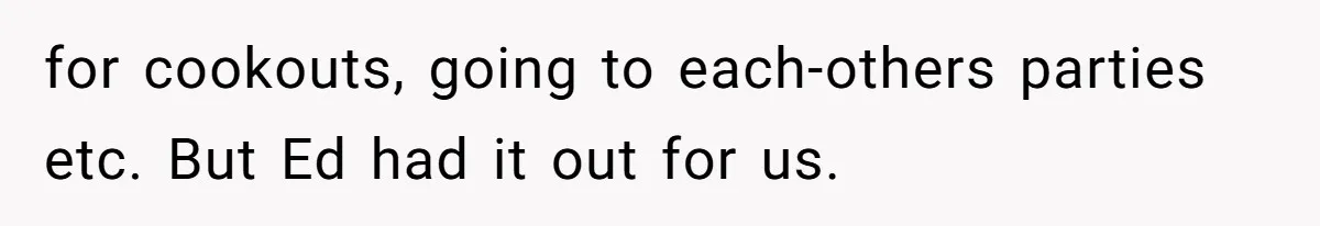 for cookouts, going to each-others parties etc. But Ed had it out for us.