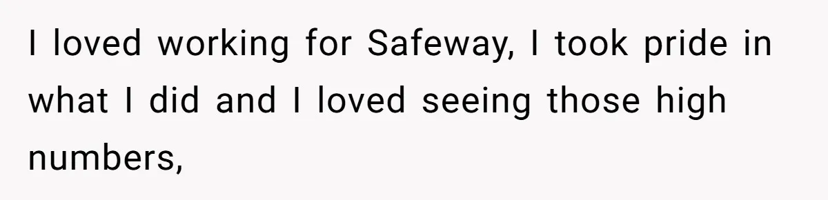 I loved working for Safeway, I took pride in what I did and I loved seeing those high numbers,