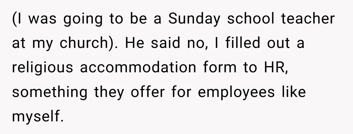 (I was going to be a Sunday school teacher at my church). He said no, I filled out a religious accommodation form to HR, something they offer for employees like...