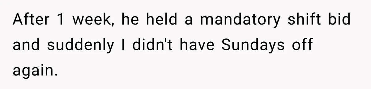 After 1 week, he held a mandatory shift bid and suddenly I didn't have Sundays off again.