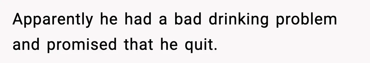 Apparently he had a bad drinking problem and promised that he quit.