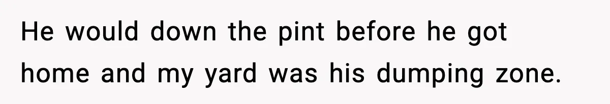 He would down the pint before he got home and my yard was his dumping zone.