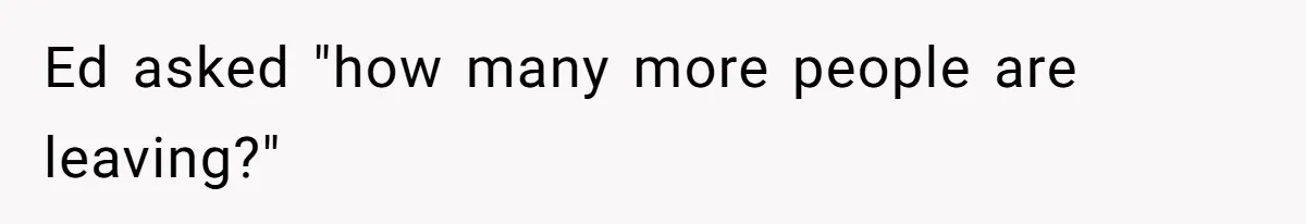 Ed asked "how many more people are leaving?"
