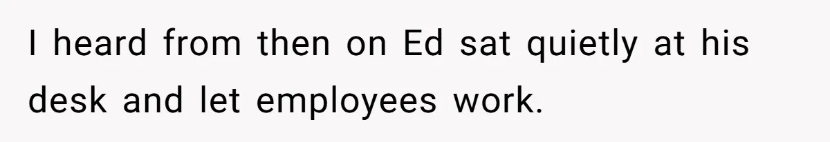 I heard from then on Ed sat quietly at his desk and let employees work.