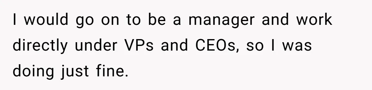 I would go on to be a manager and work directly under VPs and CEOs, so I was doing just fine.
