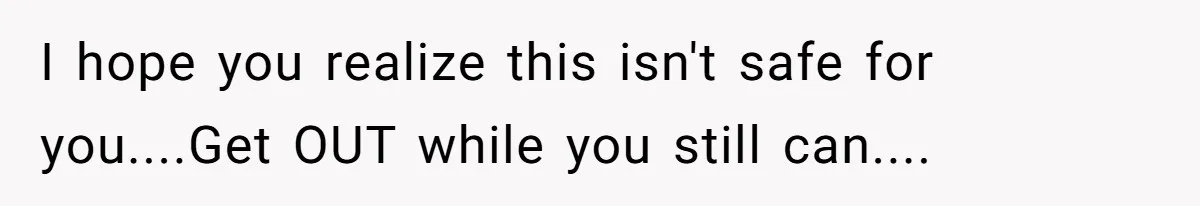 I hope you realize this isn't safe for you....Get OUT while you still can....