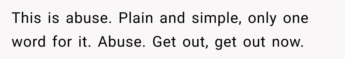This is abuse. Plain and simple, only one word for it. Abuse. Get out, get out now.