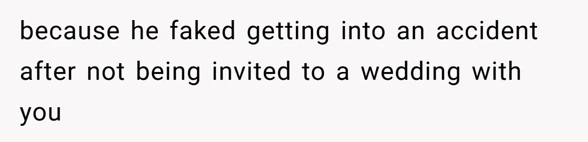 because he faked getting into an accident after not being invited to a wedding with you