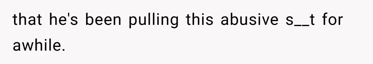 that he's been pulling this abusive s__t for awhile.