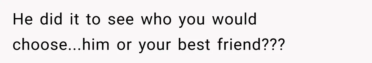 He did it to see who you would choose...him or your best friend???
