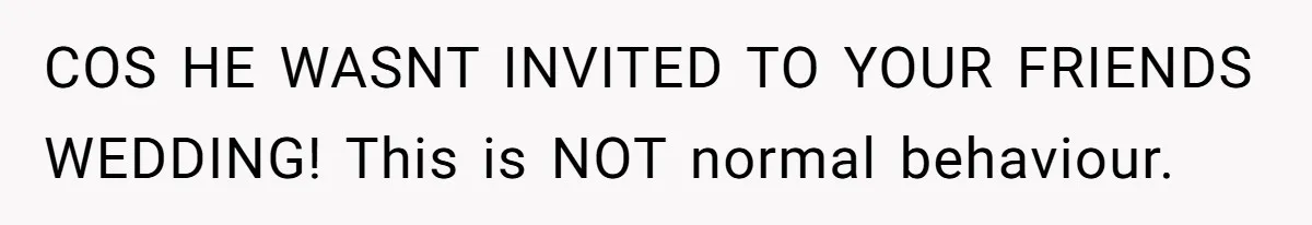 COS HE WASNT INVITED TO YOUR FRIENDS WEDDING! This is NOT normal behaviour.