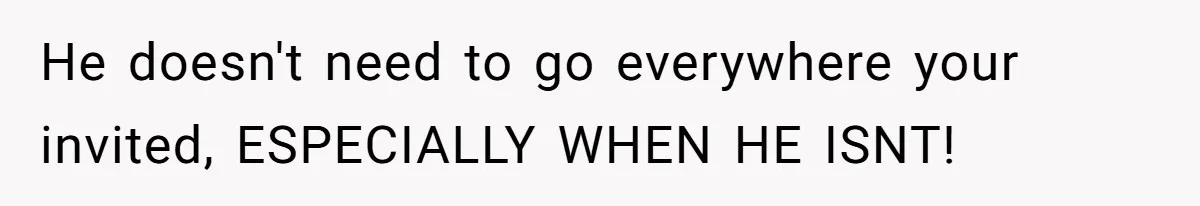 He doesn't need to go everywhere your invited, ESPECIALLY WHEN HE ISNT!