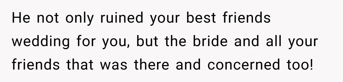 He not only ruined your best friends wedding for you, but the bride and all your friends that was there and concerned too!