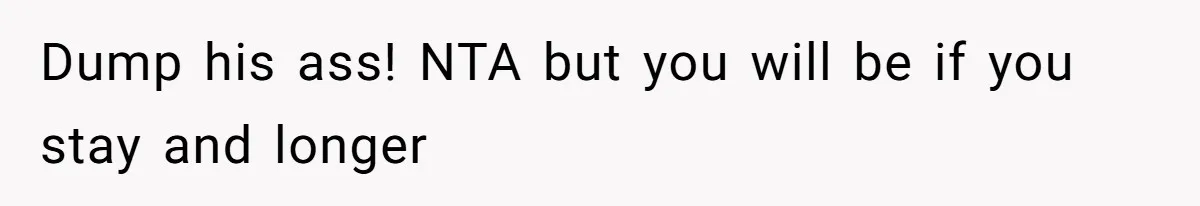 Dump his ass! NTA but you will be if you stay and longer
