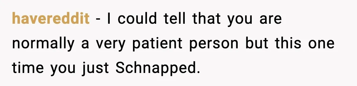 havereddit - I could tell that you are normally a very patient person but this one time you just Schnapped.