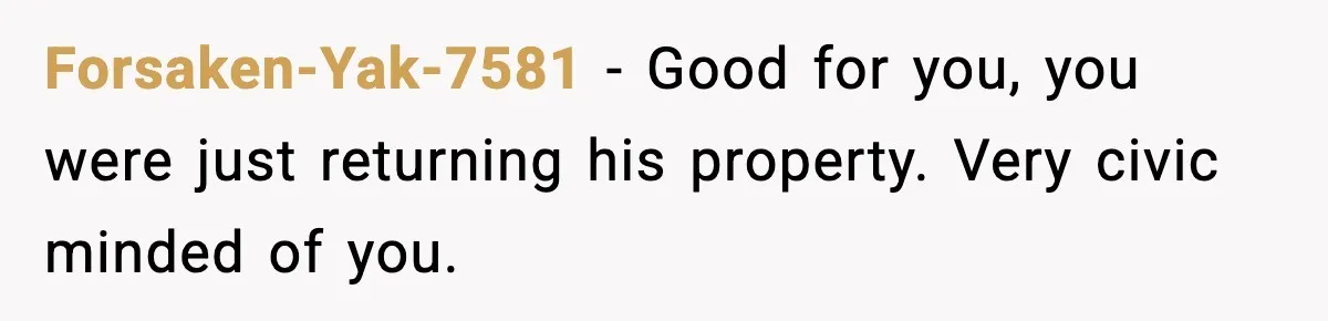 Forsaken-Yak-7581 - Good for you, you were just returning his property. Very civic minded of you.