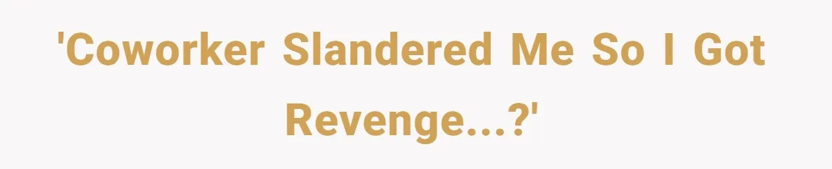 'Coworker slandered me so I got revenge...?'