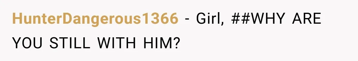 HunterDangerous1366 − Girl, ##WHY ARE YOU STILL WITH HIM?